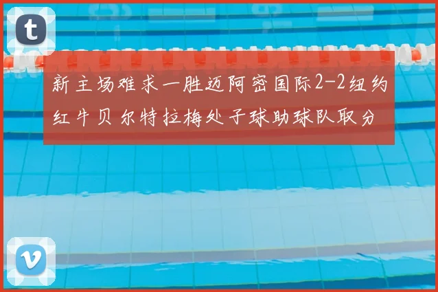 新主场难求一胜迈阿密国际2-2纽约红牛贝尔特拉梅处子球助球队取分