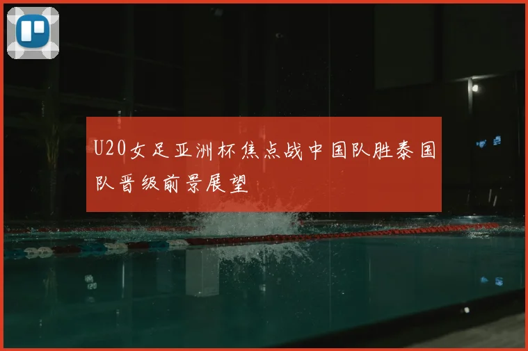 U20女足亚洲杯焦点战中国队胜泰国队晋级前景展望