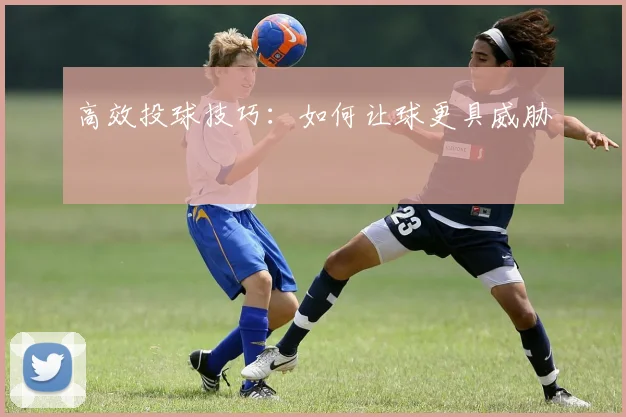 高效投球技巧:如何让球更具威胁