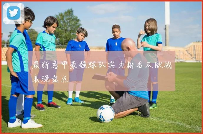 最新意甲豪强球队实力排名及欧战表现盘点