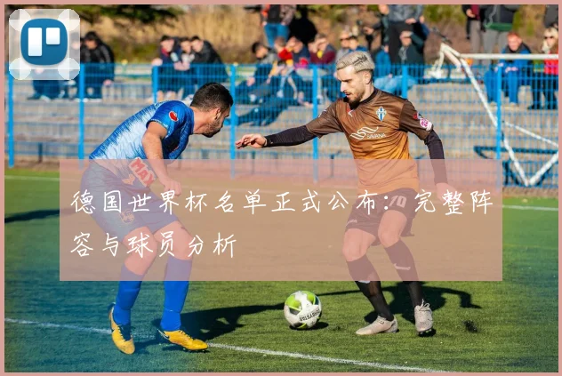 德国世界杯名单正式公布:完整阵容与球员分析